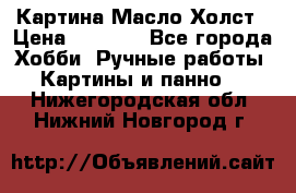 Картина Масло Холст › Цена ­ 7 000 - Все города Хобби. Ручные работы » Картины и панно   . Нижегородская обл.,Нижний Новгород г.